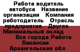 Работа водитель автобуса › Название организации ­ Компания-работодатель › Отрасль предприятия ­ Другое › Минимальный оклад ­ 45 000 - Все города Работа » Вакансии   . Архангельская обл.